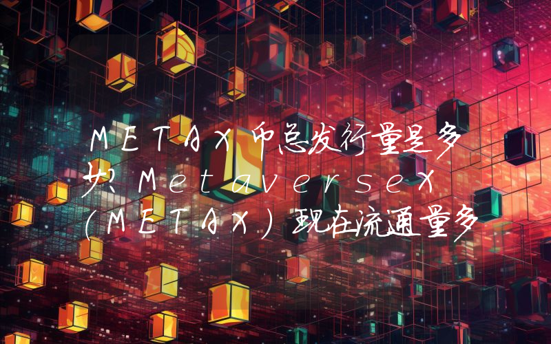 METAX币总发行量是多少？MetaverseX (METAX)现在流通量多少？