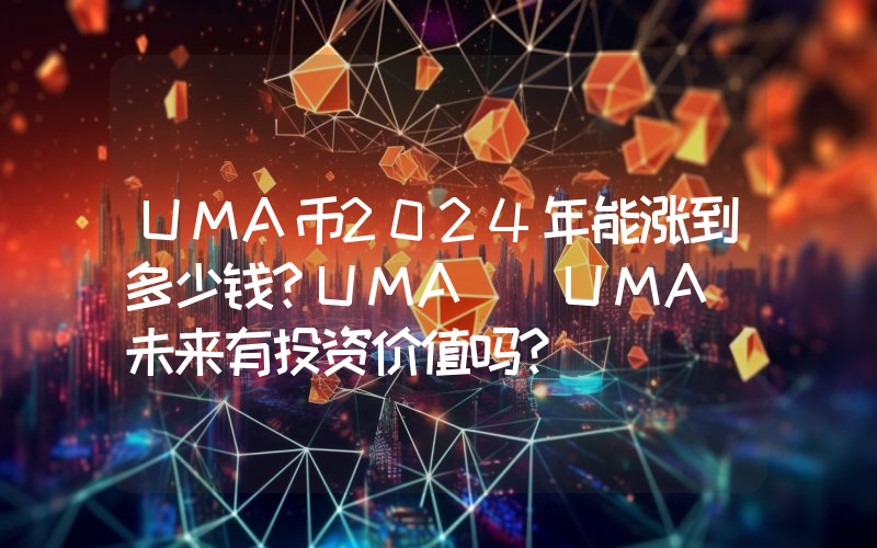 UMA币2024年能涨到多少钱？UMA (UMA)未来有投资价值吗？