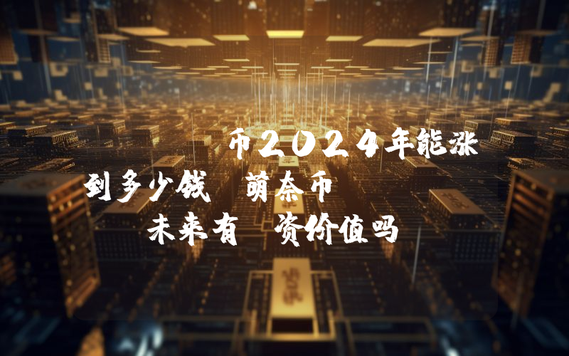 MONA币2024年能涨到多少钱？萌奈币 (MONA)未来有投资价值吗？