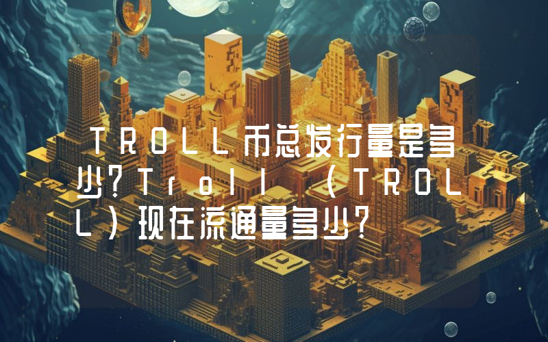 TROLL币总发行量是多少？Troll (TROLL)现在流通量多少？
