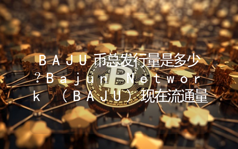 BAJU币总发行量是多少？Bajun Network (BAJU)现在流通量多少？