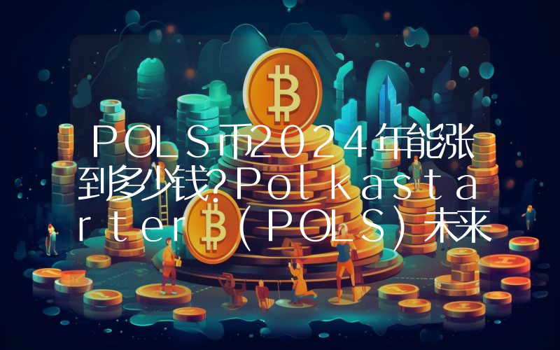 POLS币2024年能涨到多少钱？Polkastarter (POLS)未来有投资价值吗？