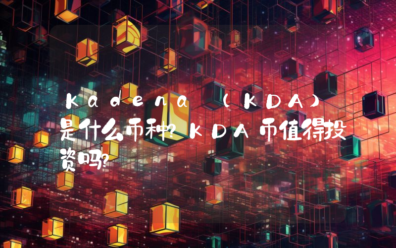Kadena (KDA)是什么币种？KDA币值得投资吗？