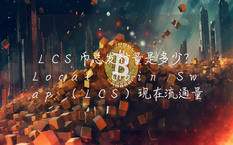 LCS币总发行量是多少？Local Coin Swap (LCS)现在流通量多少？