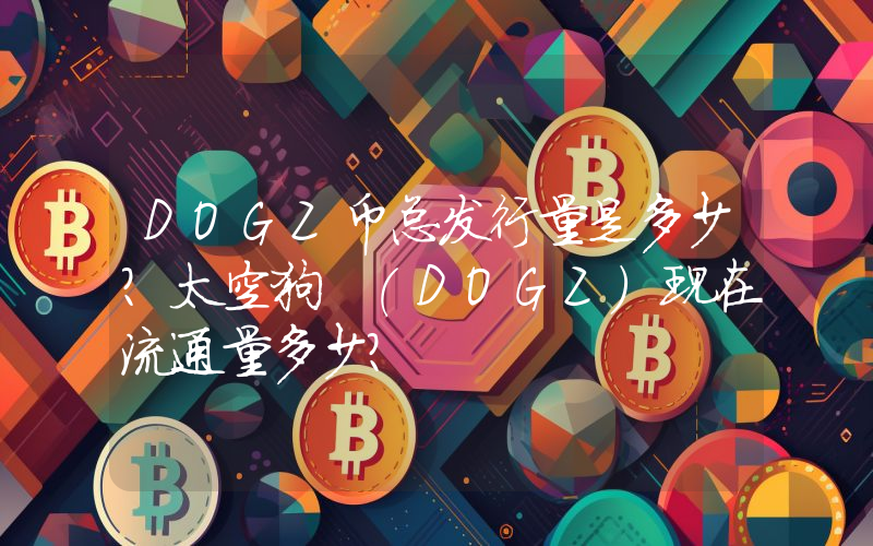 DOGZ币总发行量是多少？太空狗 (DOGZ)现在流通量多少？