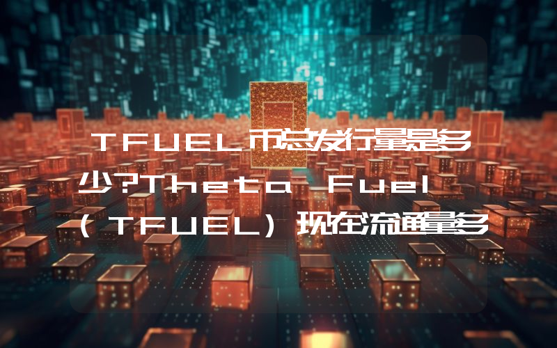 TFUEL币总发行量是多少？Theta Fuel (TFUEL)现在流通量多少？