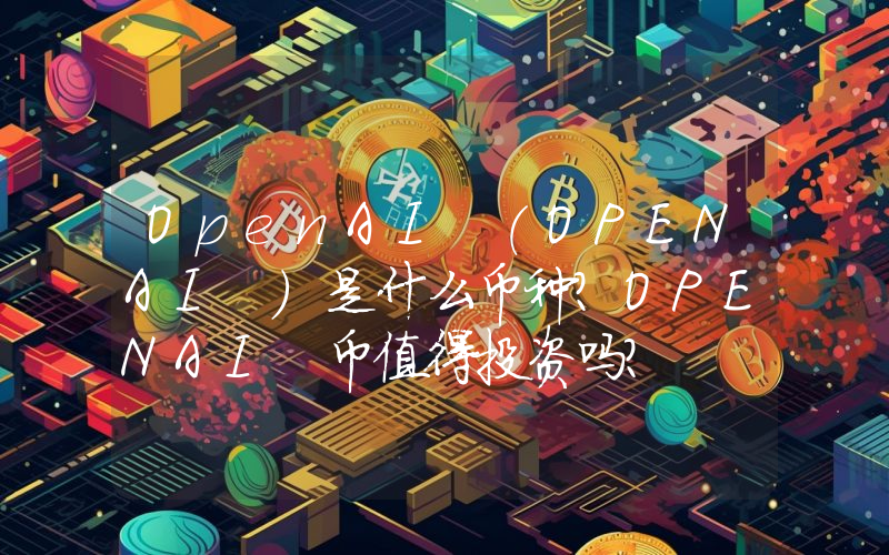 OpenAI (OPENAI )是什么币种？OPENAI 币值得投资吗？