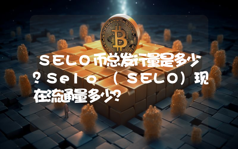 SELO币总发行量是多少？Selo (SELO)现在流通量多少？
