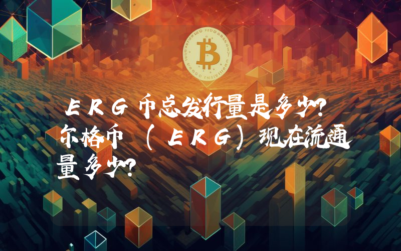 ERG币总发行量是多少？尔格币 (ERG)现在流通量多少？