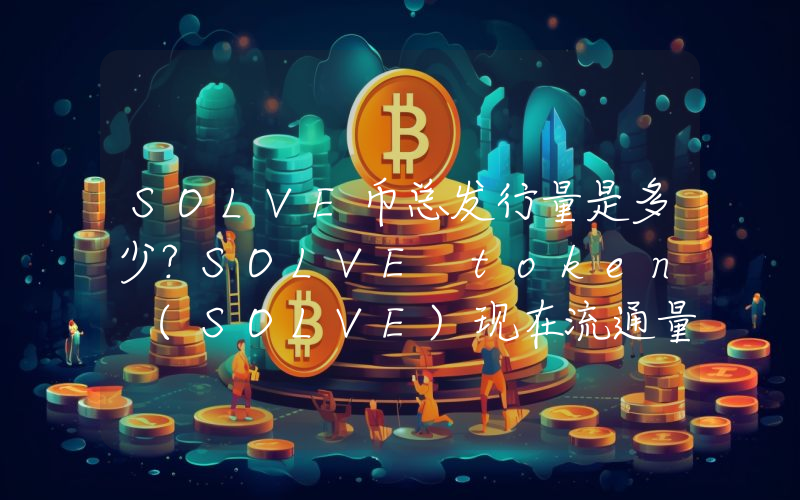 SOLVE币总发行量是多少？SOLVE token (SOLVE)现在流通量多少？