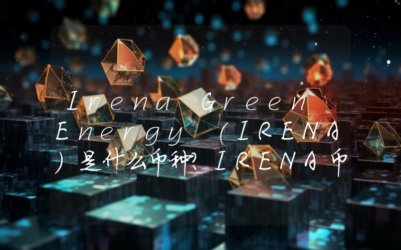 Irena Green Energy (IRENA)是什么币种？IRENA币值得投资吗？