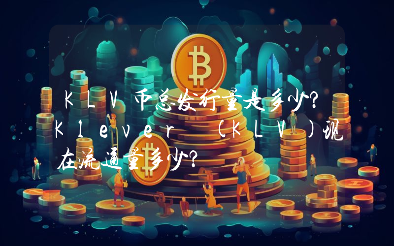 KLV币总发行量是多少？Klever (KLV)现在流通量多少？