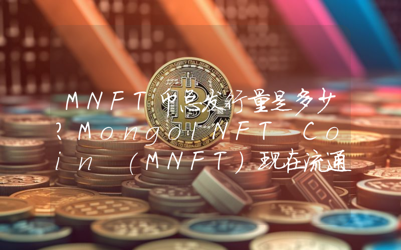 MNFT币总发行量是多少？MongolNFT Coin (MNFT)现在流通量多少？