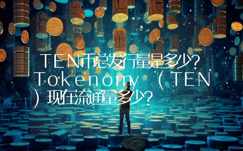 TEN币总发行量是多少？Tokenomy (TEN)现在流通量多少？