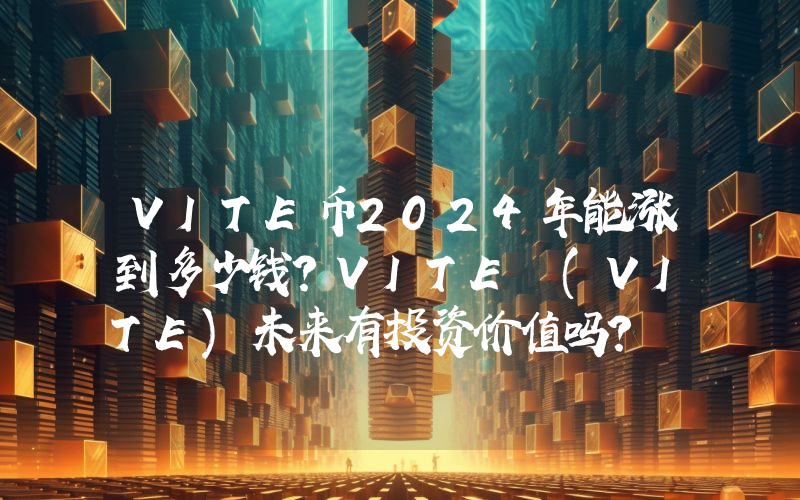 VITE币2024年能涨到多少钱？VITE (VITE)未来有投资价值吗？