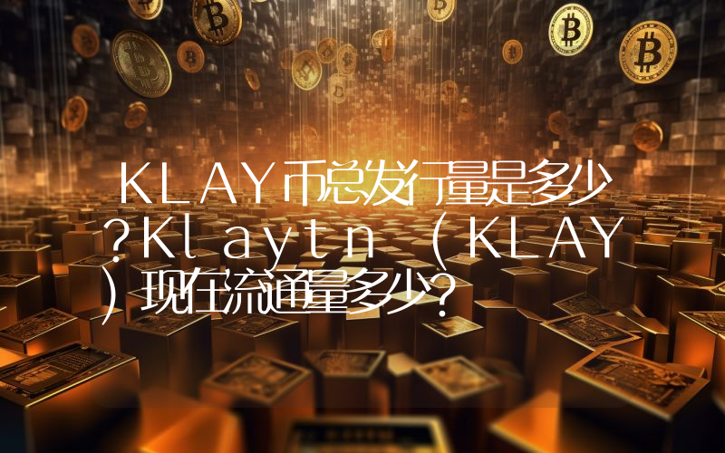 KLAY币总发行量是多少？Klaytn (KLAY)现在流通量多少？