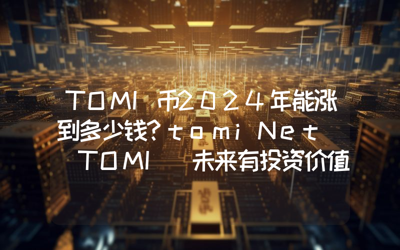 TOMI币2024年能涨到多少钱？tomiNet (TOMI)未来有投资价值吗？