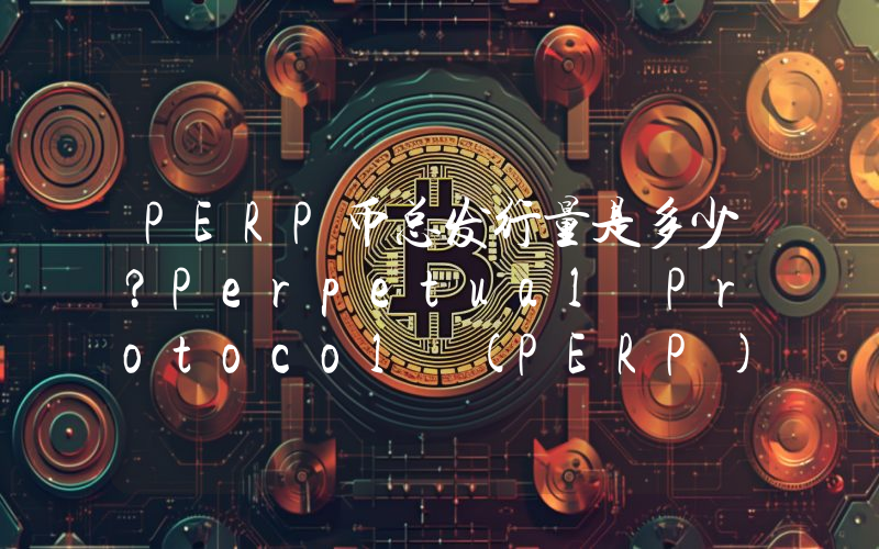 PERP币总发行量是多少？Perpetual Protocol (PERP)现在流通量多少？