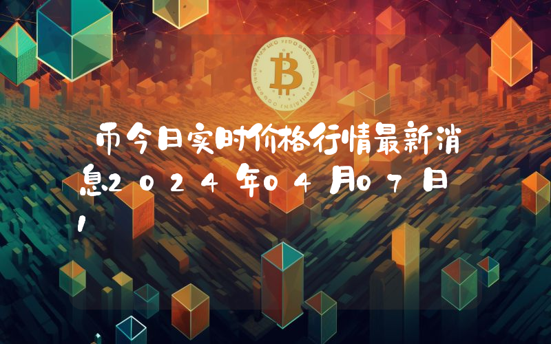 币今日实时价格行情最新消息2024年04月07日_1