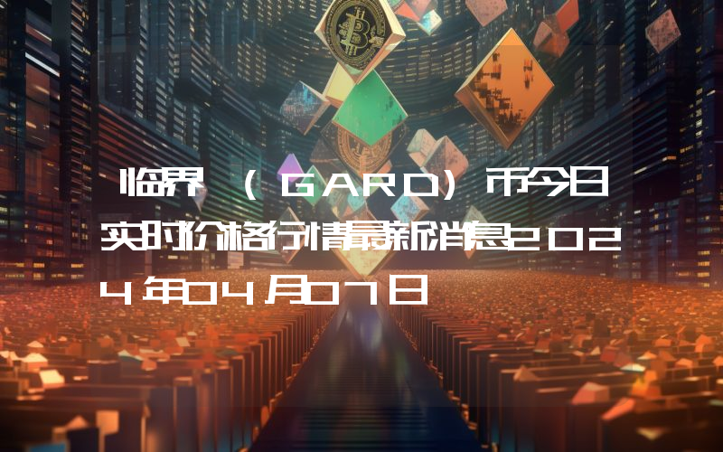 临界 (GARD)币今日实时价格行情最新消息2024年04月07日
