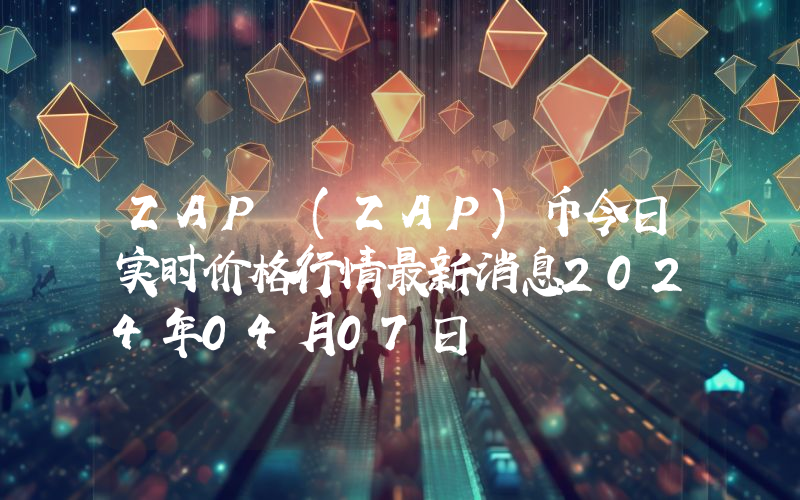 ZAP (ZAP)币今日实时价格行情最新消息2024年04月07日