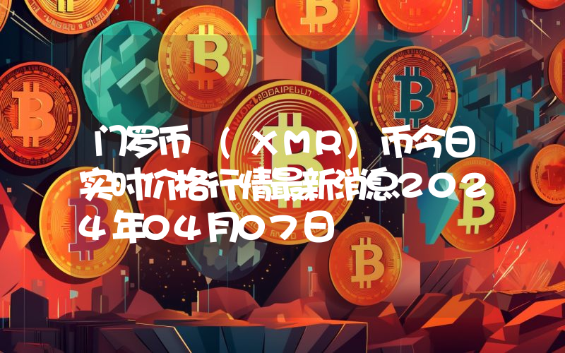 门罗币 (XMR)币今日实时价格行情最新消息2024年04月07日