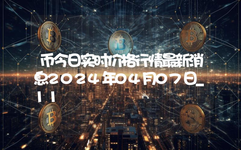 币今日实时价格行情最新消息2024年04月07日_11