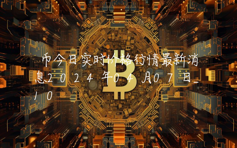 币今日实时价格行情最新消息2024年04月07日_10