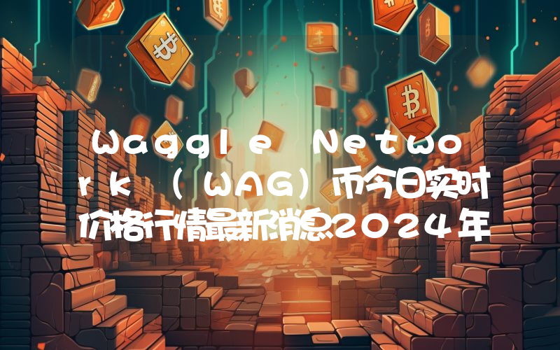 Waggle Network (WAG)币今日实时价格行情最新消息2024年04月07日