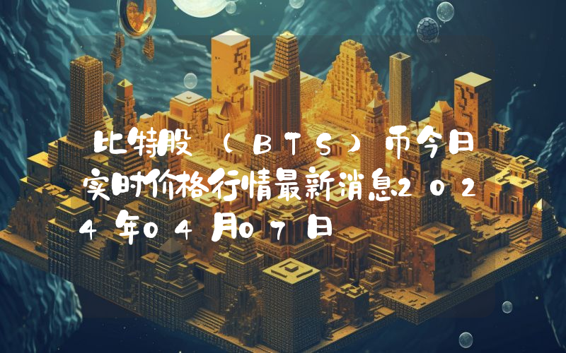 比特股 (BTS)币今日实时价格行情最新消息2024年04月07日