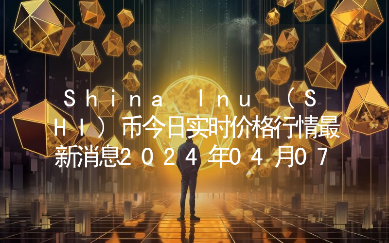 Shina Inu (SHI)币今日实时价格行情最新消息2024年04月07日