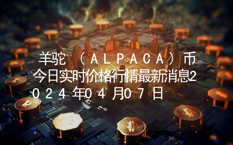 羊驼 (ALPACA)币今日实时价格行情最新消息2024年04月07日