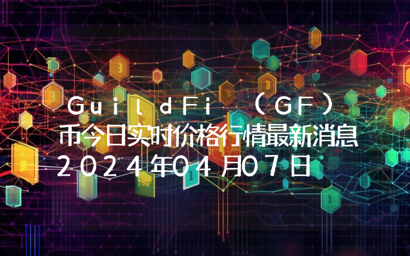 GuildFi (GF)币今日实时价格行情最新消息2024年04月07日