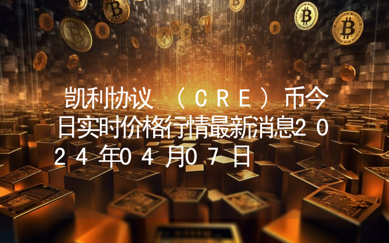 凯利协议 (CRE)币今日实时价格行情最新消息2024年04月07日