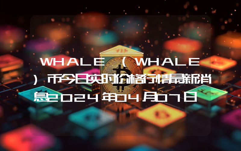 WHALE (WHALE)币今日实时价格行情最新消息2024年04月07日