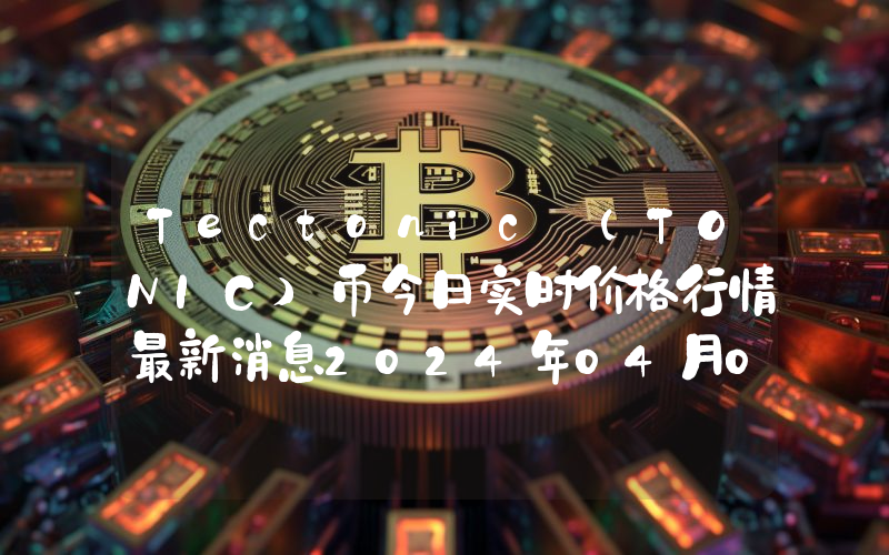 Tectonic (TONIC)币今日实时价格行情最新消息2024年04月07日