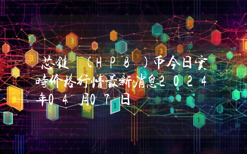 芯链 (HPB)币今日实时价格行情最新消息2024年04月07日