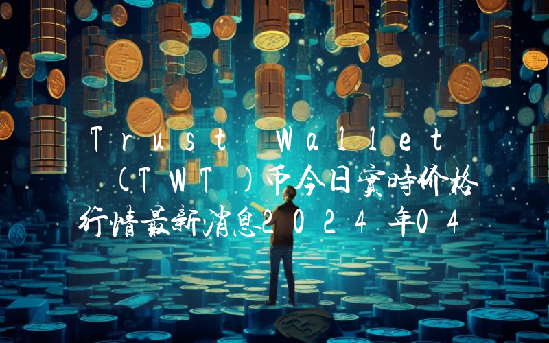 Trust Wallet (TWT)币今日实时价格行情最新消息2024年04月07日