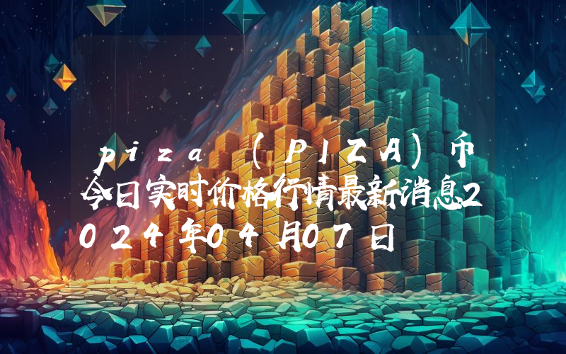 piza (PIZA)币今日实时价格行情最新消息2024年04月07日