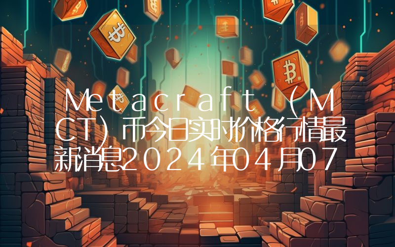 Metacraft (MCT)币今日实时价格行情最新消息2024年04月07日