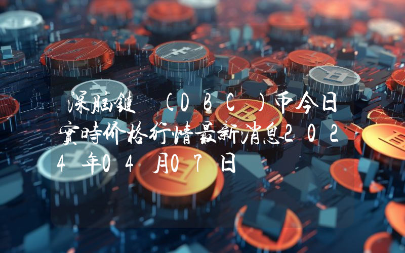 深脑链 (DBC)币今日实时价格行情最新消息2024年04月07日