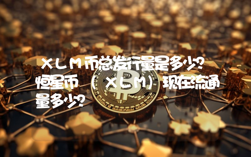 XLM币总发行量是多少？恒星币 (XLM)现在流通量多少？