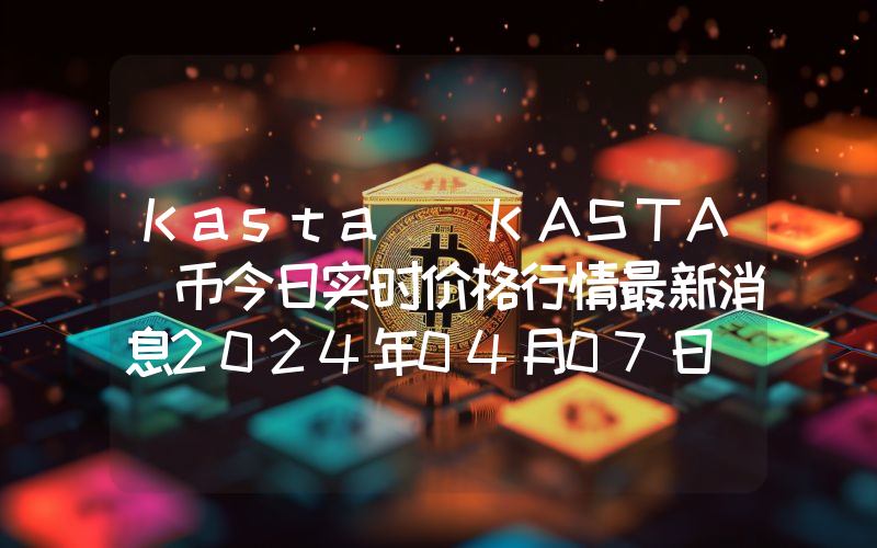 Kasta (KASTA)币今日实时价格行情最新消息2024年04月07日