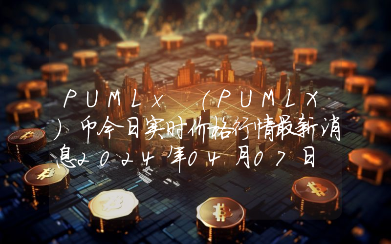 PUMLx (PUMLX)币今日实时价格行情最新消息2024年04月07日