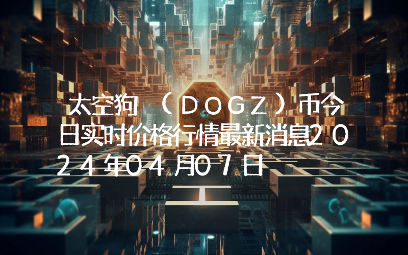 太空狗 (DOGZ)币今日实时价格行情最新消息2024年04月07日