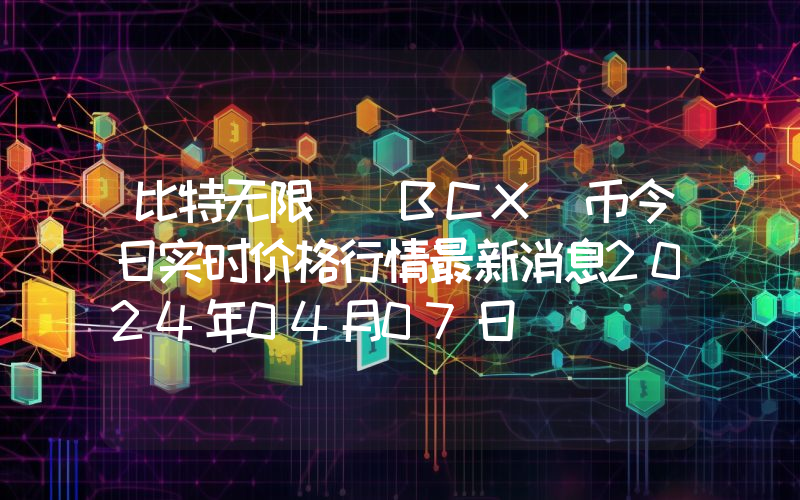 比特无限 (BCX)币今日实时价格行情最新消息2024年04月07日