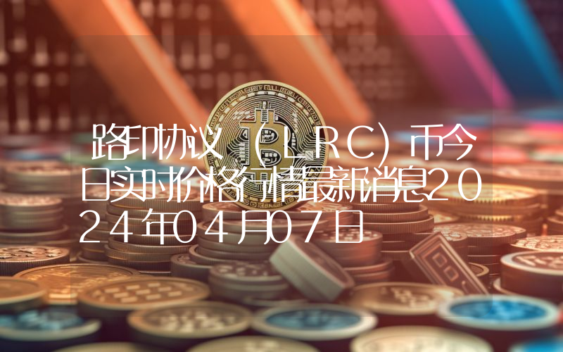 路印协议 (LRC)币今日实时价格行情最新消息2024年04月07日