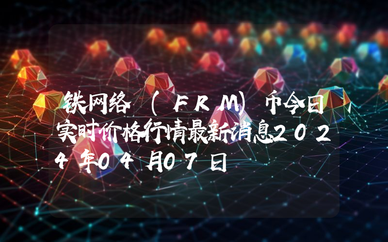 铁网络 (FRM)币今日实时价格行情最新消息2024年04月07日