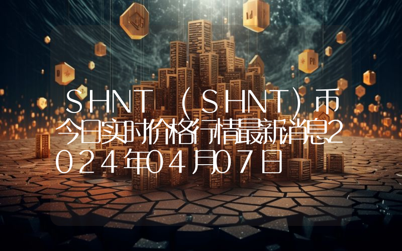 SHNT (SHNT)币今日实时价格行情最新消息2024年04月07日