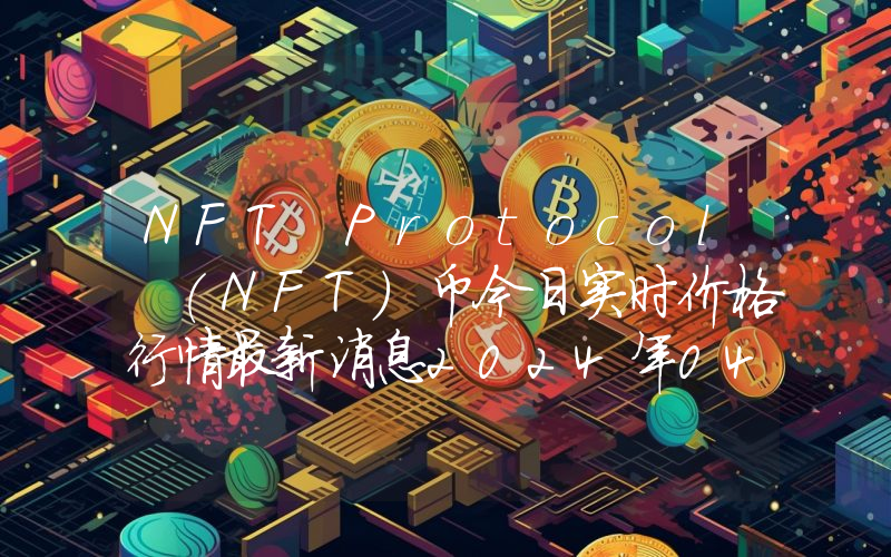 NFT Protocol (NFT)币今日实时价格行情最新消息2024年04月07日